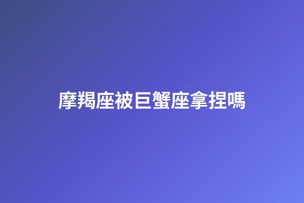 摩羯座被巨蟹座拿捏嗎-第1張-星座運勢-玄機派