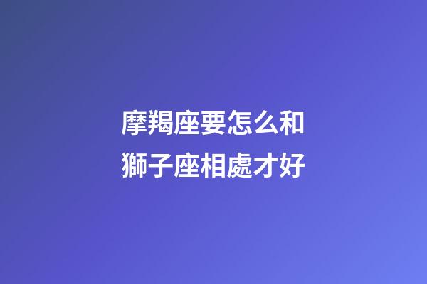 摩羯座要怎么和獅子座相處才好-第1張-星座運(yùn)勢(shì)-玄機(jī)派