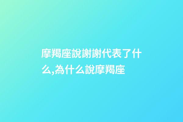 摩羯座說謝謝代表了什么,為什么說摩羯座-第1張-觀點-玄機派