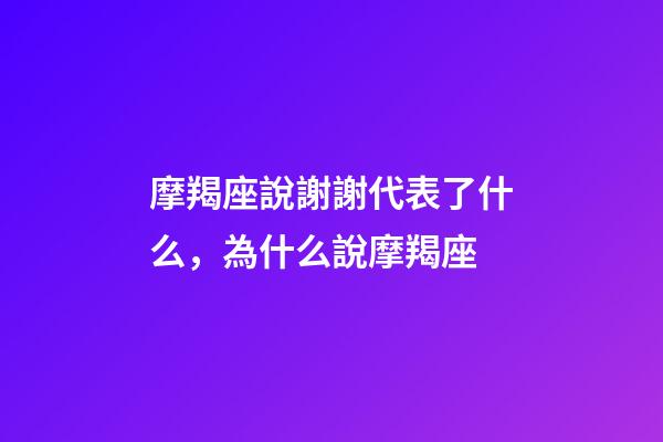 摩羯座說謝謝代表了什么，為什么說摩羯座-第1張-觀點-玄機派
