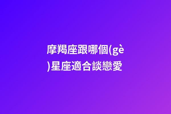 摩羯座跟哪個(gè)星座適合談戀愛-第1張-星座運(yùn)勢(shì)-玄機(jī)派