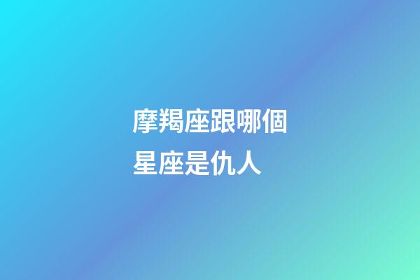 摩羯座跟哪個星座是仇人-第1張-星座運勢-玄機派