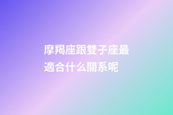 摩羯座跟雙子座最適合什么關系呢-第1張-星座運勢-玄機派