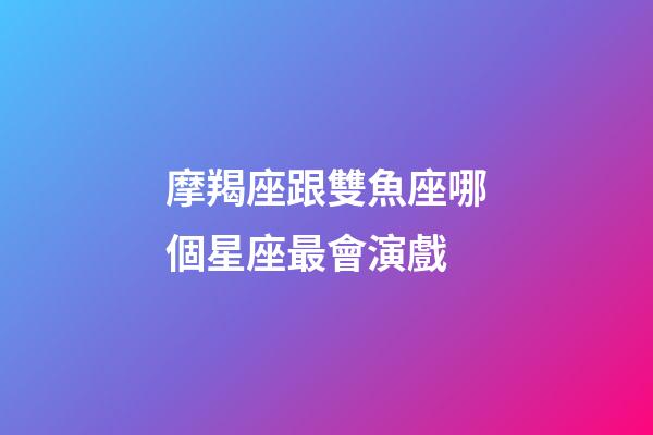 摩羯座跟雙魚座哪個星座最會演戲-第1張-星座運勢-玄機派