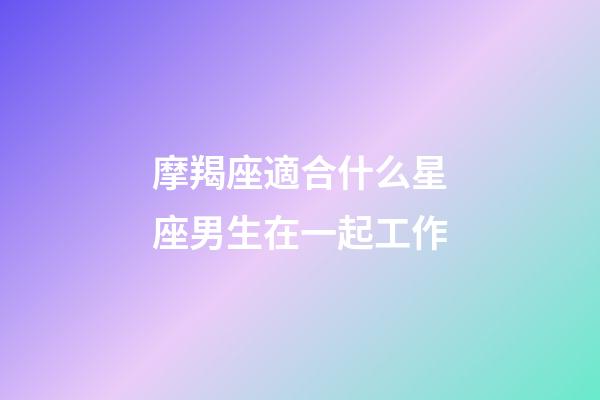 摩羯座適合什么星座男生在一起工作-第1張-星座運(yùn)勢-玄機(jī)派