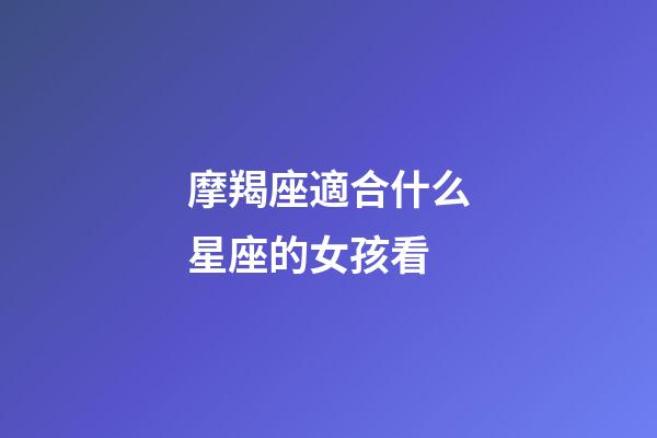 摩羯座適合什么星座的女孩看-第1張-星座運勢-玄機派