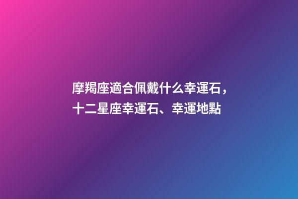 摩羯座適合佩戴什么幸運石，十二星座幸運石、幸運地點-第1張-觀點-玄機派