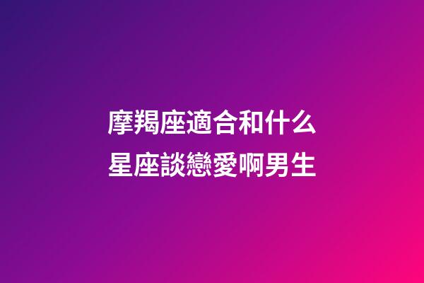 摩羯座適合和什么星座談戀愛啊男生-第1張-星座運勢-玄機派