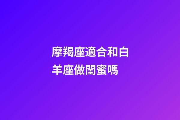 摩羯座適合和白羊座做閨蜜嗎-第1張-星座運(yùn)勢(shì)-玄機(jī)派