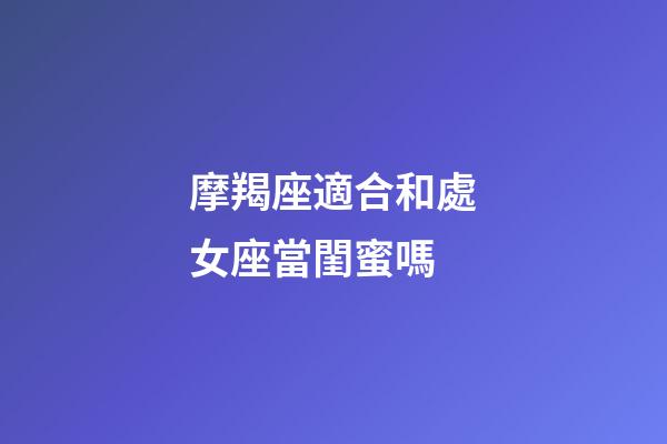 摩羯座適合和處女座當閨蜜嗎-第1張-星座運勢-玄機派