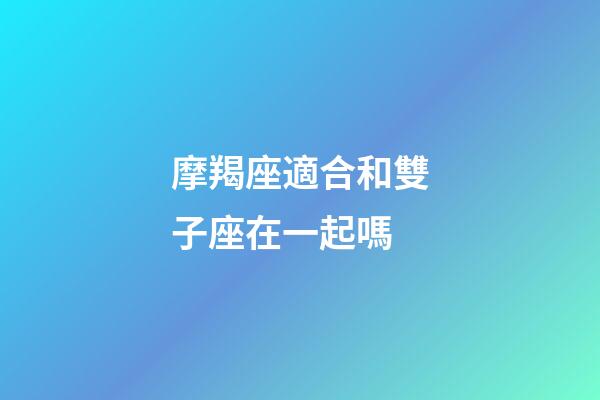摩羯座適合和雙子座在一起嗎-第1張-星座運(yùn)勢(shì)-玄機(jī)派