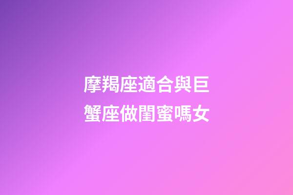 摩羯座適合與巨蟹座做閨蜜嗎女-第1張-星座運(yùn)勢-玄機(jī)派