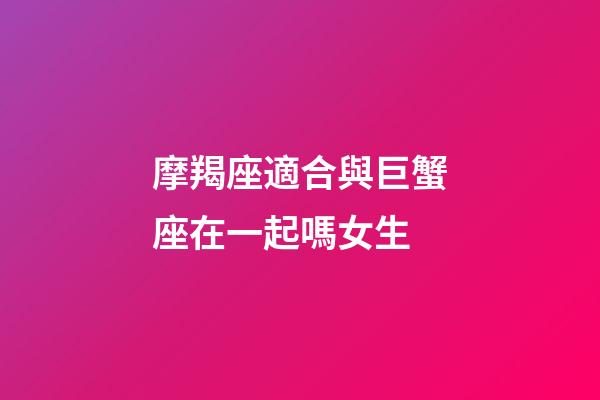 摩羯座適合與巨蟹座在一起嗎女生-第1張-星座運勢-玄機派