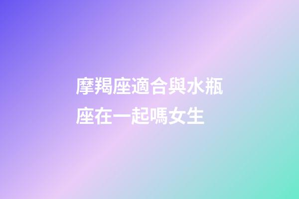 摩羯座適合與水瓶座在一起嗎女生-第1張-星座運(yùn)勢(shì)-玄機(jī)派