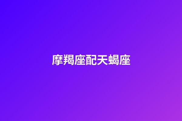 摩羯座配天蝎座（陶白白認為天蝎和摩羯誰厲害）-第1張-星座運勢-玄機派