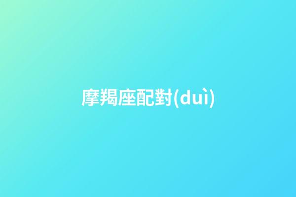 摩羯座配對(duì)（摩羯女配對(duì)指數(shù)）-第1張-星座運(yùn)勢(shì)-玄機(jī)派