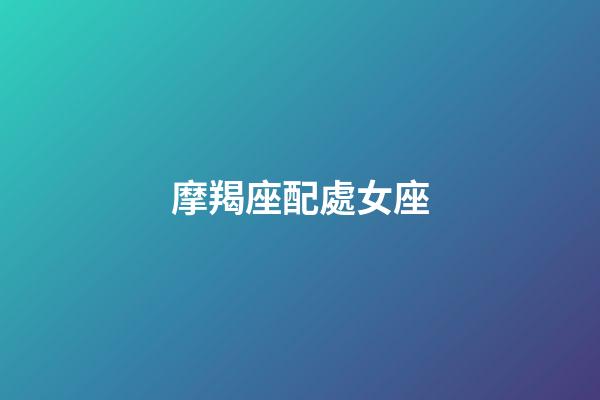 摩羯座配處女座（摩羯座最合不來的星座）-第1張-星座運勢-玄機派