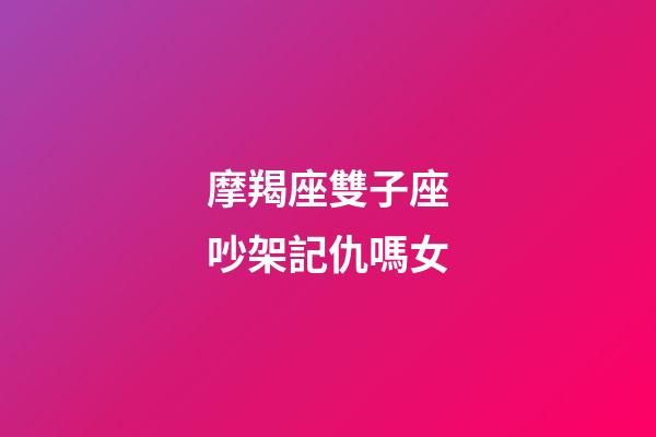 摩羯座雙子座吵架記仇嗎女-第1張-星座運(yùn)勢-玄機(jī)派