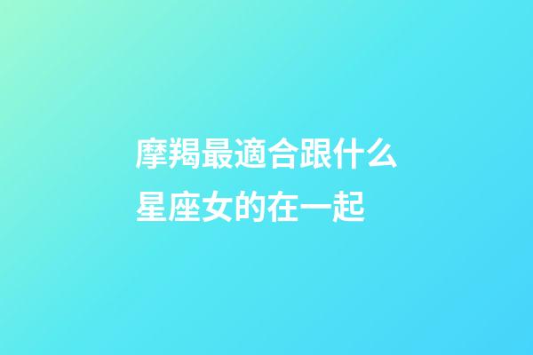 摩羯最適合跟什么星座女的在一起-第1張-星座運勢-玄機派
