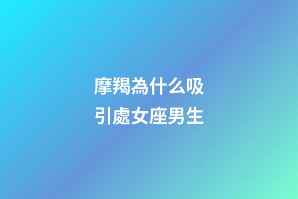 摩羯為什么吸引處女座男生-第1張-星座運勢-玄機派