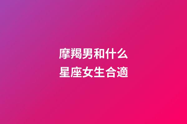 摩羯男和什么星座女生合適-第1張-星座運(yùn)勢(shì)-玄機(jī)派