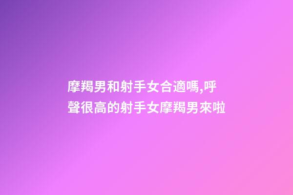 摩羯男和射手女合適嗎,呼聲很高的射手女摩羯男來啦-第1張-觀點-玄機派