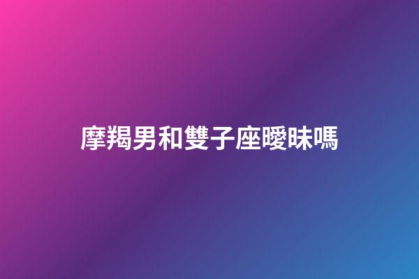 摩羯男和雙子座曖昧嗎-第1張-星座運勢-玄機派