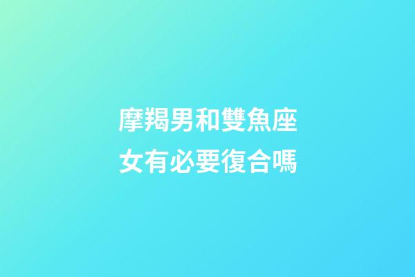 摩羯男和雙魚座女有必要復合嗎-第1張-星座運勢-玄機派