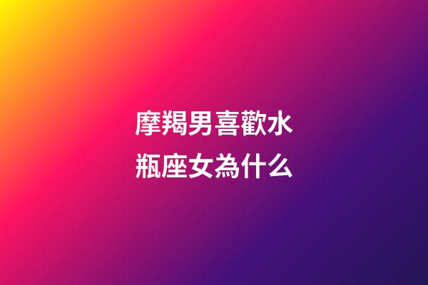 摩羯男喜歡水瓶座女為什么-第1張-星座運勢-玄機派