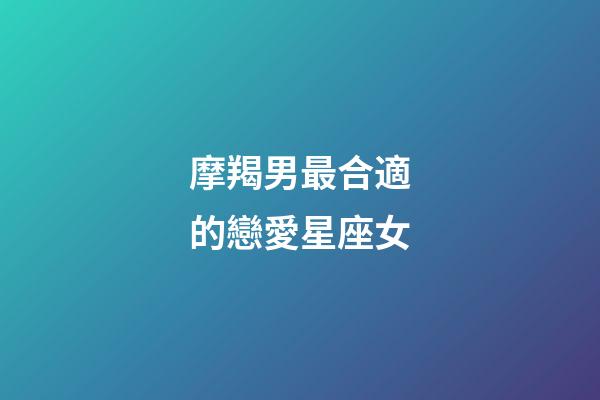 摩羯男最合適的戀愛星座女-第1張-星座運勢-玄機派