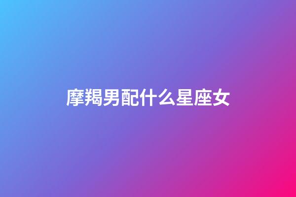 摩羯男配什么星座女（摩羯男的絕配星座女）-第1張-星座運勢-玄機派