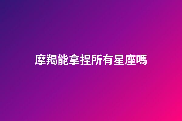 摩羯能拿捏所有星座嗎-第1張-星座運勢-玄機派