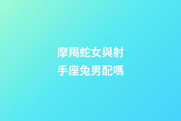 摩羯蛇女與射手座兔男配嗎-第1張-星座運勢-玄機派