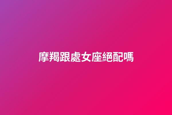 摩羯跟處女座絕配嗎-第1張-星座運(yùn)勢(shì)-玄機(jī)派