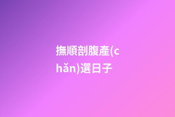 撫順剖腹產(chǎn)選日子