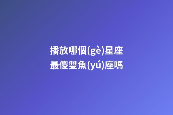 播放哪個(gè)星座最傻雙魚(yú)座嗎-第1張-星座運(yùn)勢(shì)-玄機(jī)派