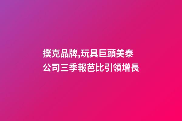 撲克品牌,玩具巨頭美泰公司三季報芭比引領增長-第1張-觀點-玄機派