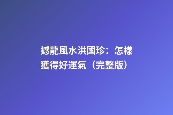 撼龍風水洪國珍：怎樣獲得好運氣（完整版）