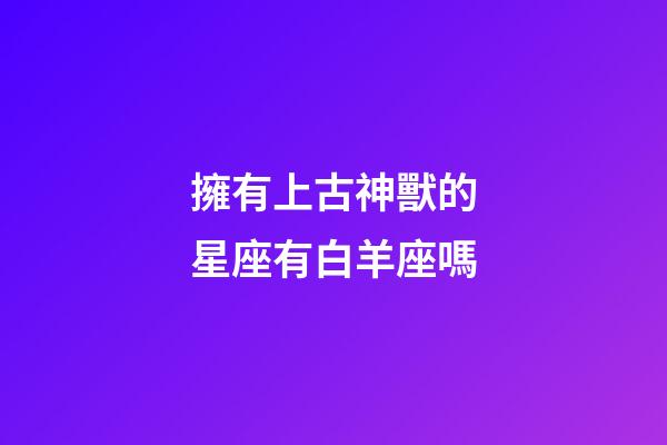擁有上古神獸的星座有白羊座嗎-第1張-星座運勢-玄機派