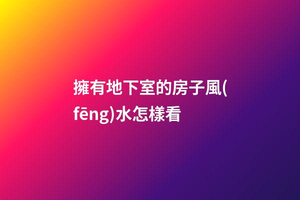 擁有地下室的房子風(fēng)水怎樣看