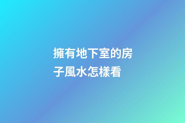 擁有地下室的房子風水怎樣看