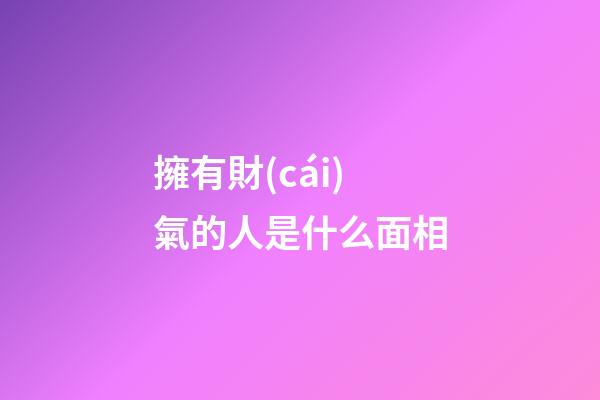 擁有財(cái)氣的人是什么面相