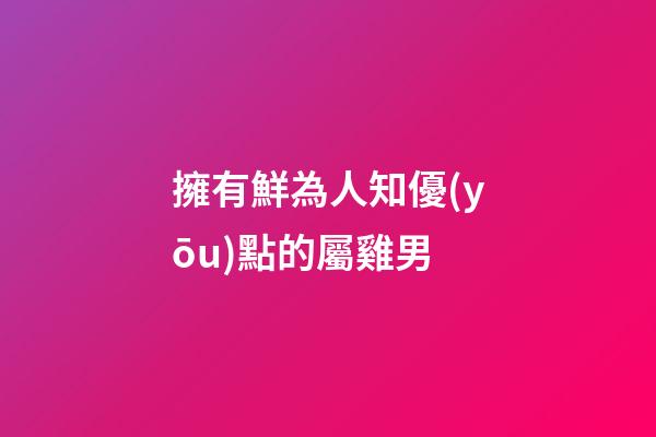 擁有鮮為人知優(yōu)點的屬雞男