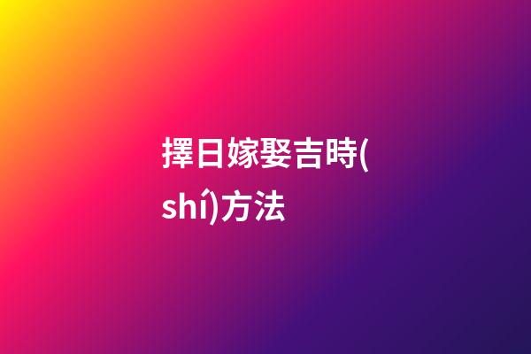 擇日嫁娶吉時(shí)方法