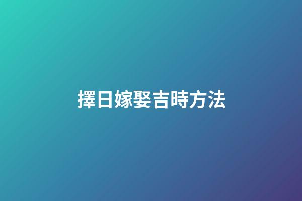 擇日嫁娶吉時方法