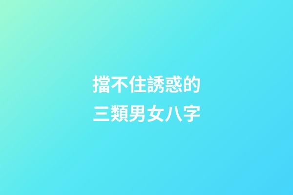 擋不住誘惑的三類男女八字
