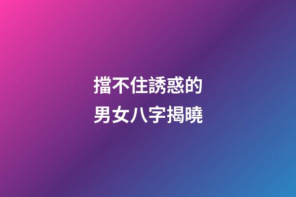 擋不住誘惑的男女八字揭曉