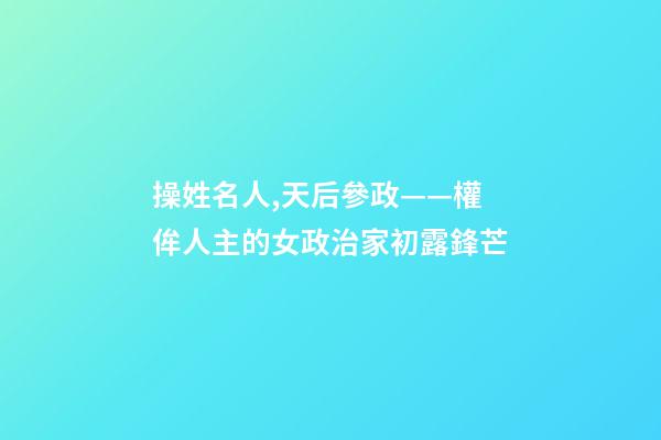 操姓名人,天后參政——權侔人主的女政治家初露鋒芒-第1張-觀點-玄機派