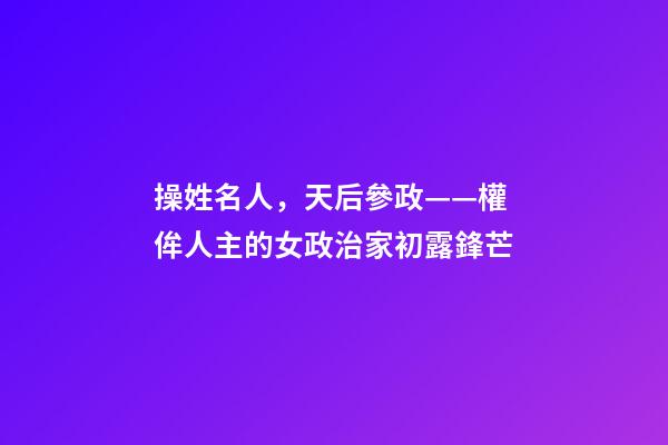 操姓名人，天后參政——權侔人主的女政治家初露鋒芒-第1張-觀點-玄機派