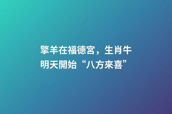 擎羊在福德宮，生肖牛明天開始“八方來喜”-第1張-觀點-玄機派